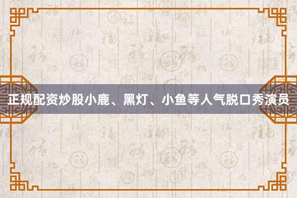 正规配资炒股小鹿、黑灯、小鱼等人气脱口秀演员