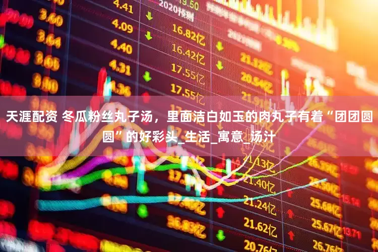 天涯配资 冬瓜粉丝丸子汤，里面洁白如玉的肉丸子有着“团团圆圆”的好彩头_生活_寓意_汤汁