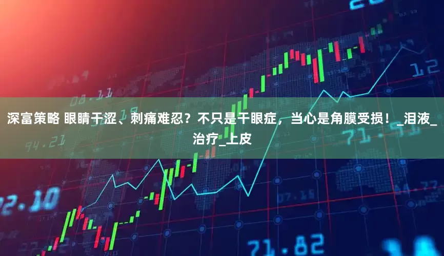深富策略 眼睛干涩、刺痛难忍？不只是干眼症，当心是角膜受损！_泪液_治疗_上皮