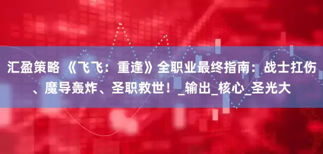 汇盈策略 《飞飞：重逢》全职业最终指南：战士扛伤、魔导轰炸、圣职救世！_输出_核心_圣光大