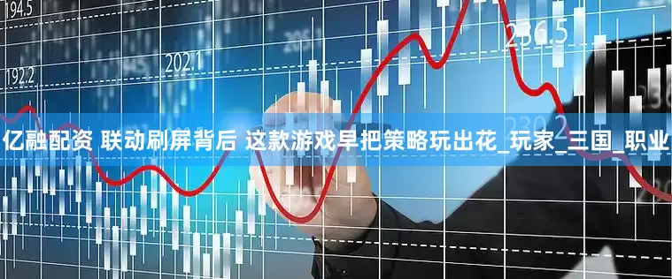 亿融配资 联动刷屏背后 这款游戏早把策略玩出花_玩家_三国_职业