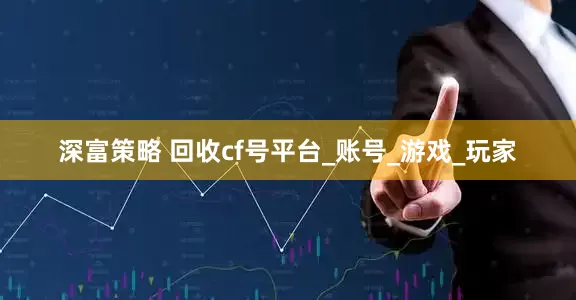 深富策略 回收cf号平台_账号_游戏_玩家