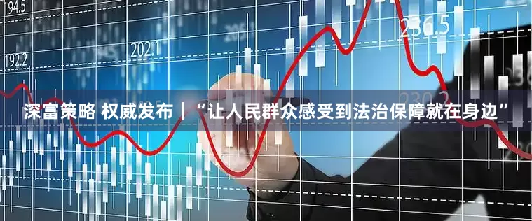深富策略 权威发布｜“让人民群众感受到法治保障就在身边”