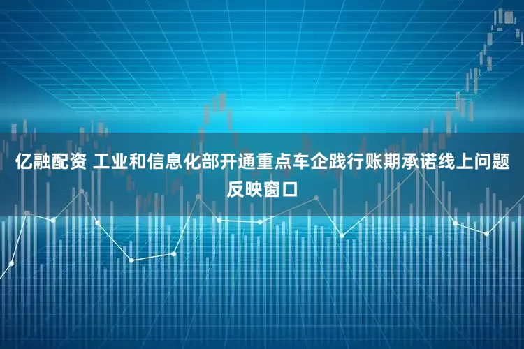 亿融配资 工业和信息化部开通重点车企践行账期承诺线上问题反映窗口