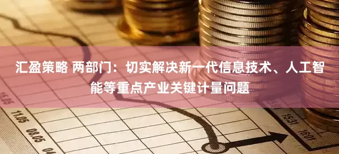 汇盈策略 两部门：切实解决新一代信息技术、人工智能等重点产业关键计量问题