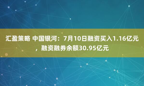 汇盈策略 中国银河：7月10日融资买入1.16亿元，融资融券余额30.95亿元