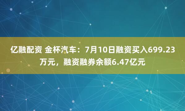 亿融配资 金杯汽车：7月10日融资买入699.23万元，融资融券余额6.47亿元