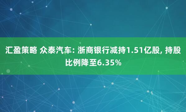 汇盈策略 众泰汽车: 浙商银行减持1.51亿股, 持股比例降至6.35%