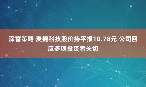 深富策略 麦捷科技股价持平报10.78元 公司回应多项投资者关切
