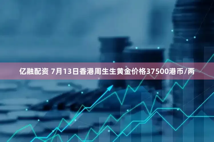 亿融配资 7月13日香港周生生黄金价格37500港币/两