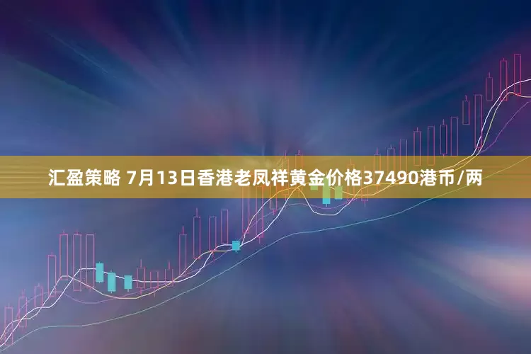 汇盈策略 7月13日香港老凤祥黄金价格37490港币/两