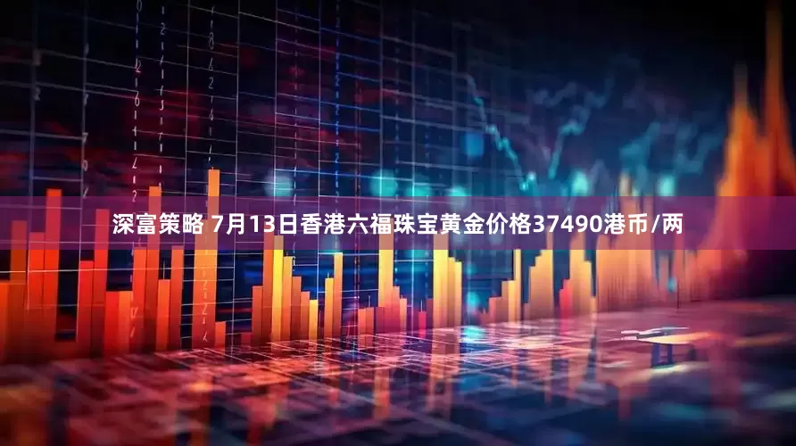深富策略 7月13日香港六福珠宝黄金价格37490港币/两