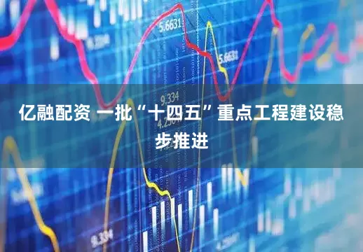 亿融配资 一批“十四五”重点工程建设稳步推进