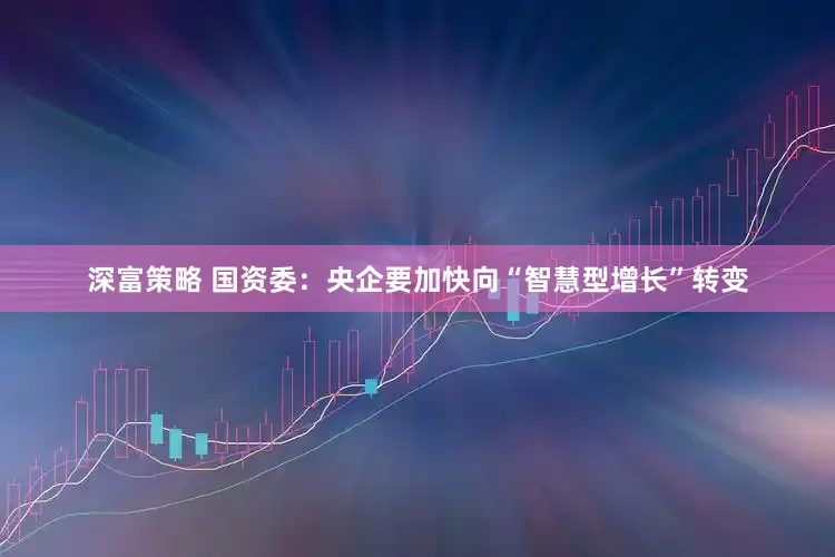 深富策略 国资委：央企要加快向“智慧型增长”转变