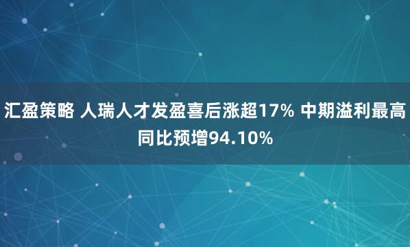 汇盈策略 人瑞人才发盈喜后涨超17% 中期溢利最高同比预增94.10%
