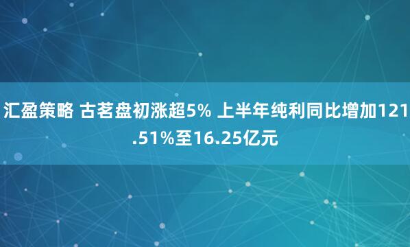 汇盈策略 古茗盘初涨超5% 上半年纯利同比增加121.51%至16.25亿元