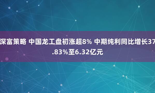 深富策略 中国龙工盘初涨超8% 中期纯利同比增长37.83%至6.32亿元