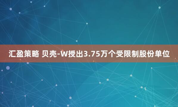 汇盈策略 贝壳-W授出3.75万个受限制股份单位