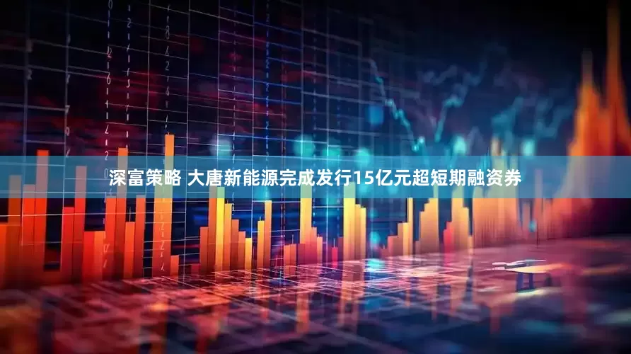 深富策略 大唐新能源完成发行15亿元超短期融资券