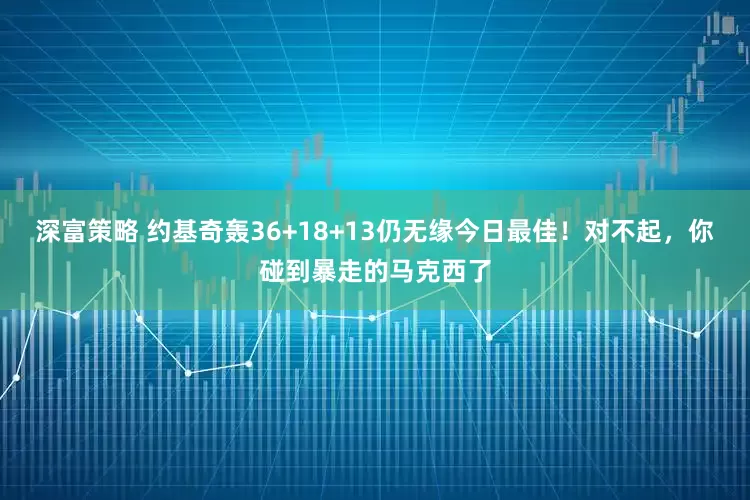 深富策略 约基奇轰36+18+13仍无缘今日最佳！对不起，你碰到暴走的马克西了