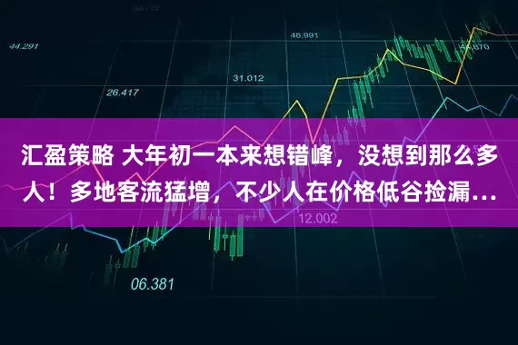 汇盈策略 大年初一本来想错峰，没想到那么多人！多地客流猛增，不少人在价格低谷捡漏…