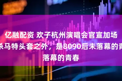 亿融配资 欢子杭州演唱会官宣加场，杀马特头套之外，是8090后未落幕的青春